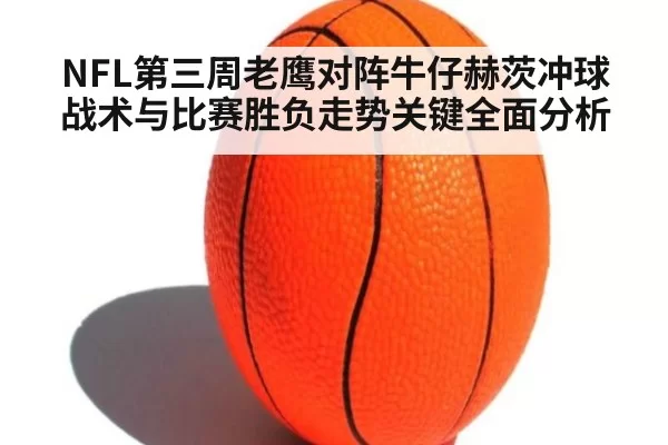 NFL第三周老鹰对阵牛仔赫茨冲球战术与比赛胜负走势关键全面分析
