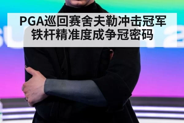 PGA巡回赛舍夫勒冲击冠军 铁杆精准度成争冠密码
